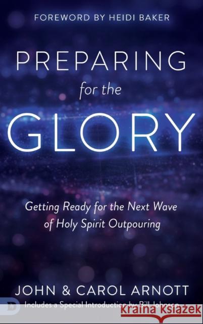 Preparing for the Glory: Getting Ready for the Next Wave of Holy Spirit Outpouring John Arnott, Carol Arnott, Heidi Baker 9780768417906