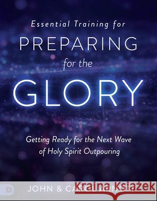 Essential Training for Preparing for the Glory: Getting Ready for the Next Wave of Holy Spirit Outpouring John Arnott Carol Arnott 9780768417920 Destiny Image Incorporated
