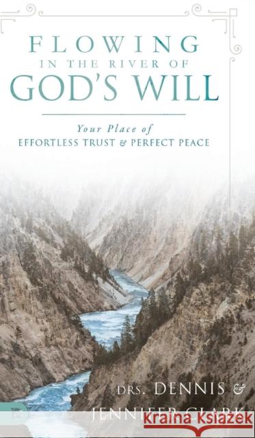 Flowing in the River of God's Will: Your Place of Effortless Trust and Perfect Peace Dennis Clark Jennifer Clark Sid Roth 9780768418354