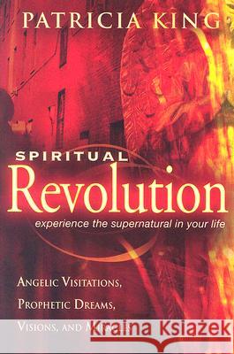Spiritual Revolution: Experience the Supernatural in Your Life Through Angelic Visitations, Prophetic Dreams, and Miracles Patricia King 9780768423563 Destiny Image Publishers