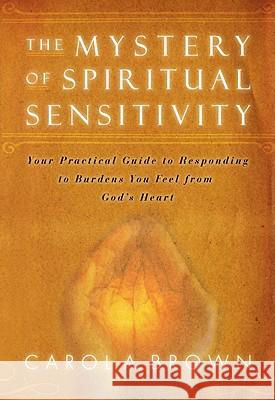 Mystery of Spiritual Sensitivity: Your Practical Guide to Responding to Burdens You Feel from God's Heart Carol A. Brown 9780768425925
