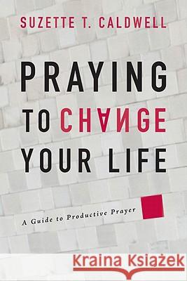 Praying to Change Your Life: A Guide to Productive Prayer Suzette T. Caldwell 9780768427516 Destiny Image