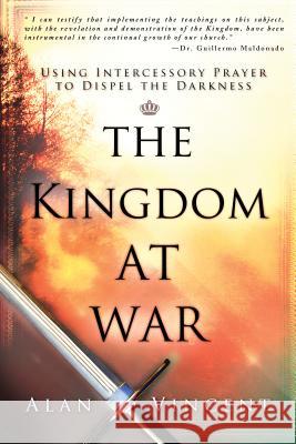 The Kingdom at War: Using Intercessory Prayer to Dispel the Darkness Alan Vincent 9780768440669 Destiny Image