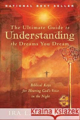 The Ultimate Guide to Understanding the Dreams You Dream: Biblical Keys for Hearing God's Voice in the Night Ira Milligan 9780768441079