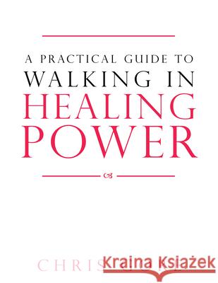 A Practical Guide to Walking in Healing Power Chris Gore 9780768442434 Destiny Image