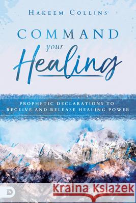 Command Your Healing: Prophetic Declarations to Receive and Release Healing Power Hakeem Collins 9780768442793