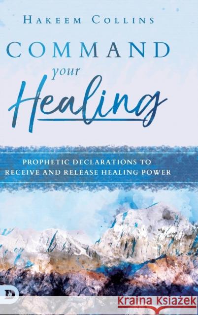 Command Your Healing: Prophetic Declarations to Receive and Release Healing Power Hakeem Collins 9780768442823 Destiny Image Incorporated