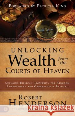 Unlocking Wealth from the Courts of Heaven: Securing Biblical Prosperity for Kingdom Advancement and Generational Blessing Robert Henderson 9780768443189