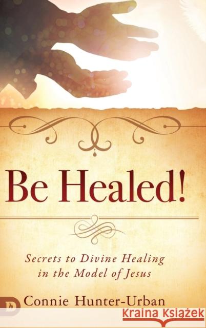 Be Healed!: Secrets to Divine Healing in the Model of Jesus Connie Hunter-Urban 9780768448443 Destiny Image Incorporated
