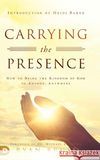 Carrying the Presence: How to Bring the Kingdom of God to Anyone, Anywhere Ryan Bruss Michael Brown Heidi Baker 9780768448665