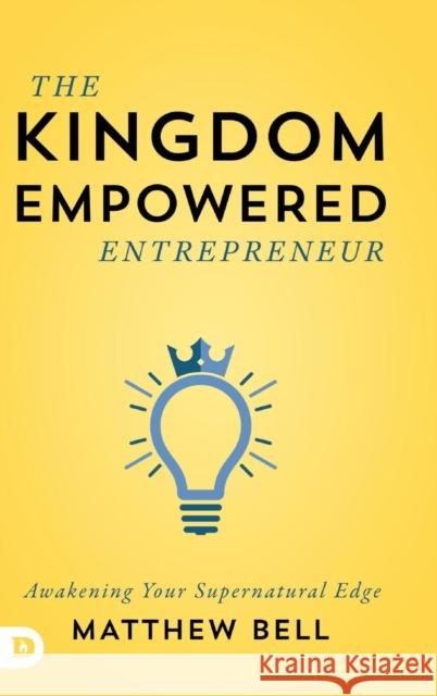 The Kingdom Empowered Entrepreneur: Awakening Your Supernatural Edge Matthew Bell 9780768448993