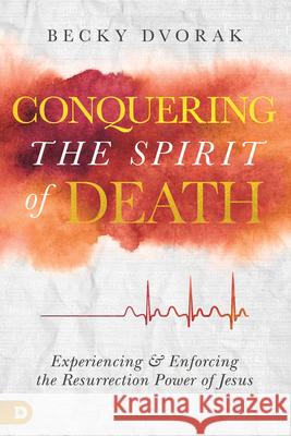 Conquering the Spirit of Death: Experiencing and Enforcing the Resurrection Power of Jesus Becky Dvorak 9780768450583