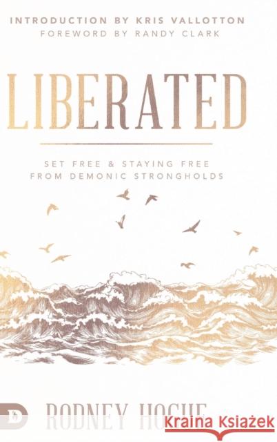 Liberated: Set Free and Staying Free from Demonic Strongholds Rodney Hogue, Randy Clark, Kris Vallotton 9780768450774