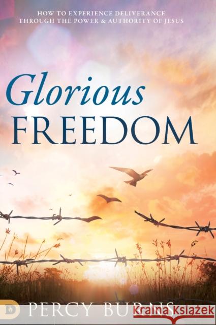 Glorious Freedom: How to Experience Deliverance through the Power and Authority of Jesus Percy Burns 9780768452419 Destiny Image Incorporated