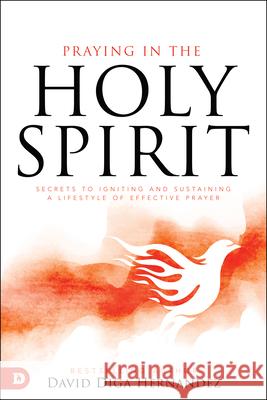 Praying in the Holy Spirit: Secrets to Igniting and Sustaining a Lifestyle of Effective Prayer Hernandez, David Diga 9780768452617
