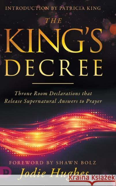The King's Decree: Throne Room Declarations that Release Supernatural Answers to Prayer Jodie Hughes, Shawn Bolz, Patricia King 9780768452723