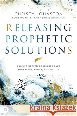 Releasing Prophetic Solutions: Praying Heaven's Promises Over Your Home, Family, and Nation Johnston, Christy 9780768453454 Destiny Image Incorporated