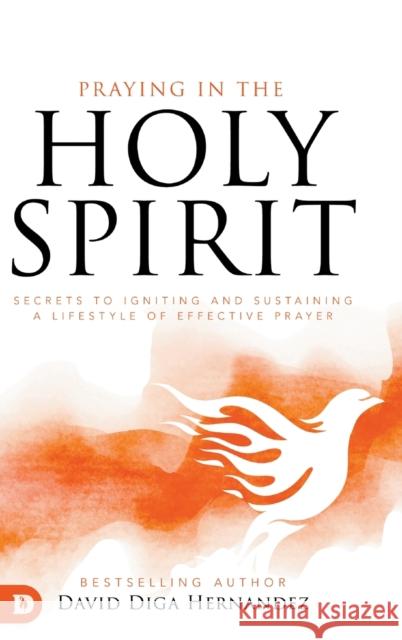 Praying in the Holy Spirit: Secrets to Igniting and Sustaining a Lifestyle of Effective Prayer David Diga Hernandez 9780768453652 Destiny Image Incorporated