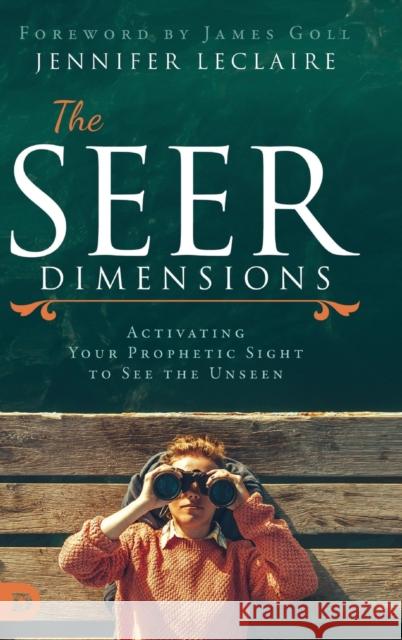 The Seer Dimensions: Activating Your Prophetic Sight to See the Unseen Jennifer LeClaire James Goll 9780768453881 Destiny Image Incorporated