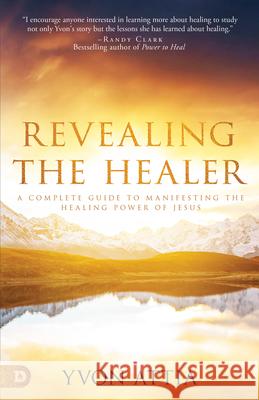 Revealing the Healer: A Complete Guide to Manifesting the Healing Power of Jesus Yvon Attia 9780768453928