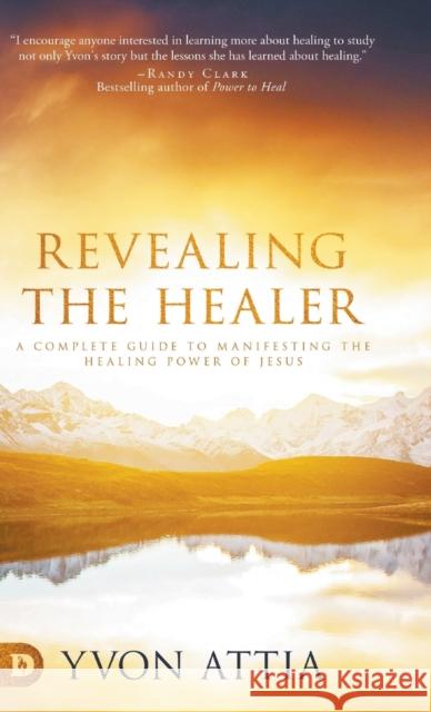 Revealing the Healer: A Complete Guide to Manifesting the Healing Power of Jesus Yvon Attia 9780768453959 Destiny Image Incorporated
