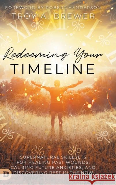 Redeeming Your Timeline: Supernatural Skillsets for Healing Past Wounds, Calming Future Anxieties, and Discovering Rest in the Now Troy Brewer, Robert Henderson 9780768454031