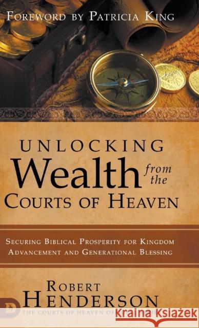 Unlocking Wealth from the Courts of Heaven: Securing Biblical Prosperity for Kingdom Advancement and Generational Blessing Robert Henderson, Patricia King 9780768454147 Destiny Image Incorporated