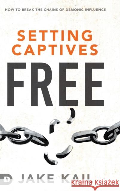 Setting Captives Free: How to Break the Chains of Demonic Influence Jake Kail 9780768454390