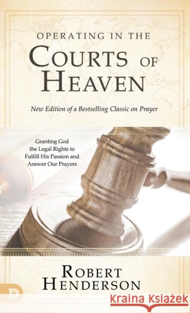 Operating in the Courts of Heaven (Revised and Expanded): Granting God the Legal Rights to Fulfill His Passion and Answer Our Prayers Robert Henderson 9780768454468 Destiny Image Incorporated