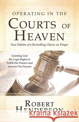 Operating in the Courts of Heaven: Granting God the Legal Rights to Fulfill His Passion and Answer Our Prayers Henderson, Robert 9780768454499