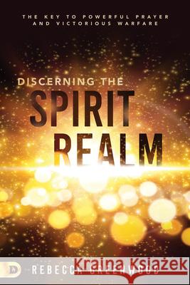 Discerning the Spirit Realm: The Key to Powerful Prayer and Victorious Warfare Rebecca Greenwood 9780768454871