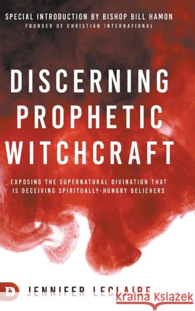 Discerning Prophetic Witchcraft: Exposing the Supernatural Divination that is Deceiving Spiritually-Hungry Believers Jennifer LeClaire Bill Hamon 9780768456134 Destiny Image Incorporated