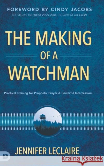 The Making of a Watchman: Practical Training for Prophetic Prayer and Powerful Intercession Jennifer LeClaire, Cindy Jacobs 9780768456172 Destiny Image Incorporated