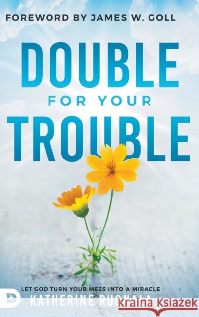 Double for Your Trouble: Let God Turn Your Mess Into a Miracle Katherine Ruonala, James W Goll 9780768456523 Destiny Image Incorporated