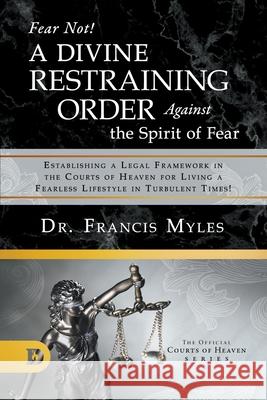 Fear Not! A Divine Restraining Order Against the Spirit of Fear: Establishing a Legal Framework in the Courts of Heaven for Living a Fearless Lifestyle in Turbulent Times! Dr Francis Myles 9780768456738 Destiny Image Incorporated