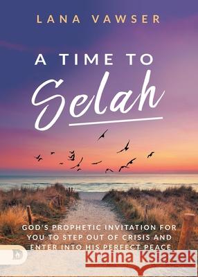 A Time to Selah: God's Prophetic Invitation for you to Step Out of Crisis and Enter Into His Perfect Peace Lana Vawser 9780768456745 Destiny Image Incorporated