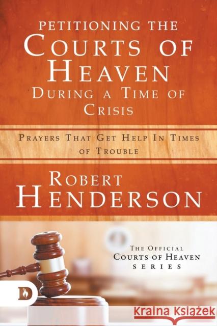 Petitioning the Courts of Heaven During Times of Crisis: Prayers That Get Help in Times of Trouble Robert Henderson 9780768456752 Destiny Image Incorporated