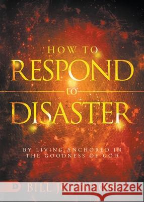 How to Respond to Disaster: By Living Anchored in the Goodness of God Bill Johnson 9780768456813 Destiny Image Incorporated