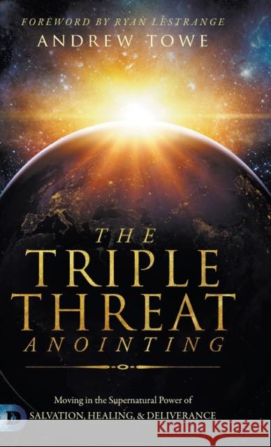 The Triple Threat Anointing: Moving in the Supernatural Power of Salvation, Healing and Deliverance Andrew Towe, Ryan Lestrange 9780768457179