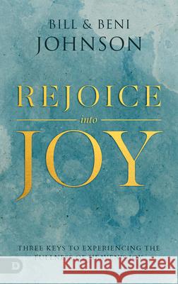 Rejoice Into Joy: Three Keys to Experiencing the Fullness of Heaven's Joy Bill Johnson 9780768457407 Destiny Image Incorporated