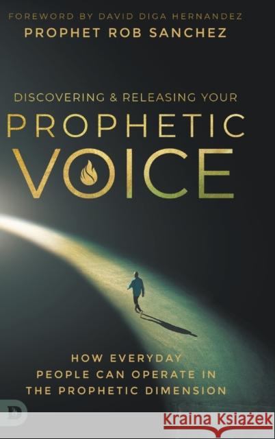 Discovering and Releasing Your Prophetic Voice: How Everyday People Can Operate in the Prophetic Dimension Prophet Rob Sanchez David Diga Hernandez 9780768457537 Destiny Image Incorporated