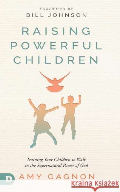 Raising Powerful Children: Training Your Children to Walk in the Supernatural Power of God Amy Gagnon, Bill Johnson 9780768457926 Destiny Image Incorporated