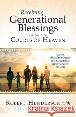 Receiving Generational Blessings from the Courts of Heaven: Access the Spiritual Inheritance for Your Family and Future Robert Henderson Adam Henderson 9780768458701 Destiny Image Incorporated