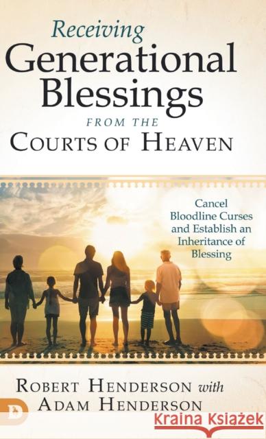 Receiving Generational Blessings from the Courts of Heaven: Cancel Bloodline Curses and Establish an Inheritance of Blessing Robert Henderson Adam Henderson  9780768458732 Destiny Image Incorporated