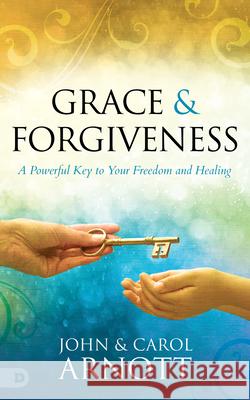 Grace and Forgiveness: A Powerful Key to Your Freedom and Healing John Arnott Carol Arnott 9780768459708 Destiny Image Incorporated