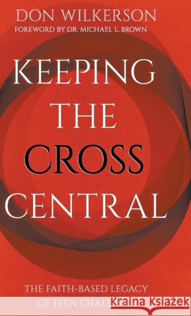 Keeping the Cross Central: The Faith-Based Legacy of Teen Challenge Don Wilkerson, Michael L Brown 9780768460025 Bridge-Logos, Inc.