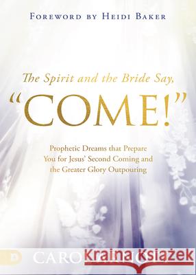The Spirit and the Bride Say, Come!: Prophetic Dreams that Prepare You for Jesus' Second Coming and the Greater Glory Outpouring Arnott, Carol 9780768461046 Destiny Image Incorporated