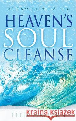 Heaven's Soul Cleanse: 30 Days of His Glory Felix Halpern   9780768461978