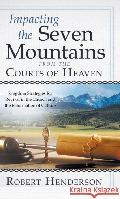 Impacting the Seven Mountains from the Courts of Heaven: Kingdom Strategies for Revival in the Church and the Reformation of Culture Robert Henderson 9780768462746