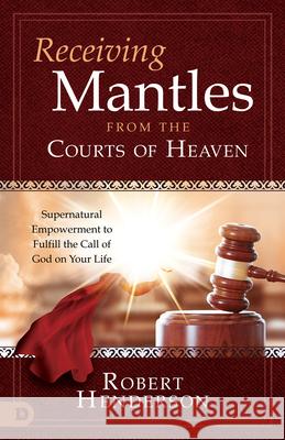 Receiving Mantles from the Courts of Heaven: Supernatural Empowerment to Fulfill the Call of God on Your Life Robert Henderson 9780768463309 Destiny Image Incorporated
